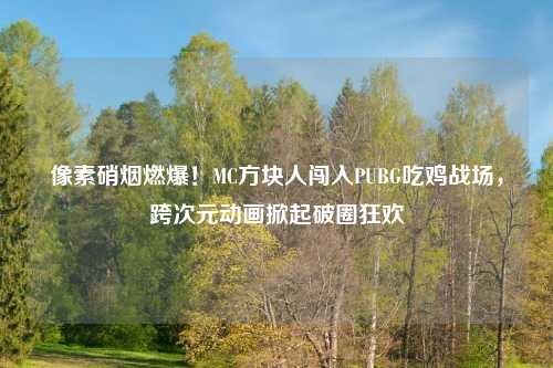 像素硝烟燃爆！MC方块人闯入PUBG吃鸡战场，跨次元动画掀起破圈狂欢