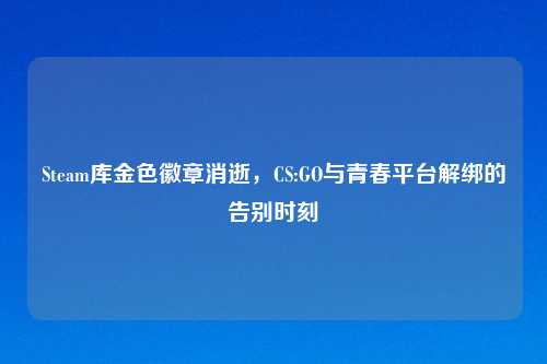 Steam库金色徽章消逝，CS:GO与青春平台解绑的告别时刻