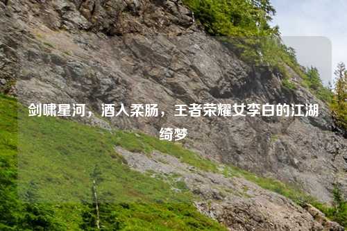 剑啸星河，酒入柔肠，王者荣耀女李白的江湖绮梦