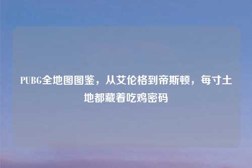 PUBG全地图图鉴，从艾伦格到帝斯顿，每寸土地都藏着吃鸡密码