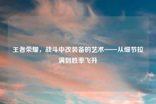王者荣耀，战斗中改装备的艺术——从细节拉满到胜率飞升