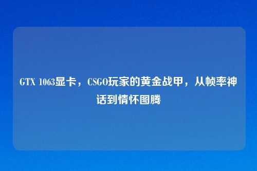 GTX 1063显卡，CSGO玩家的黄金战甲，从帧率神话到情怀图腾