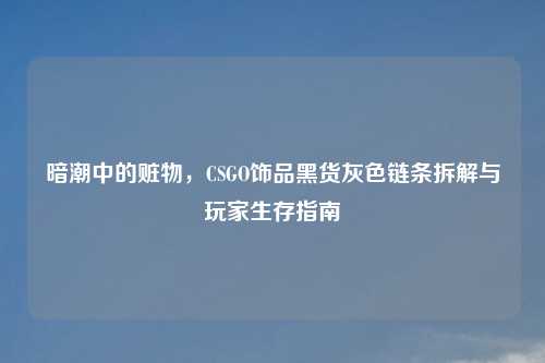 暗潮中的赃物，CSGO饰品黑货灰色链条拆解与玩家生存指南