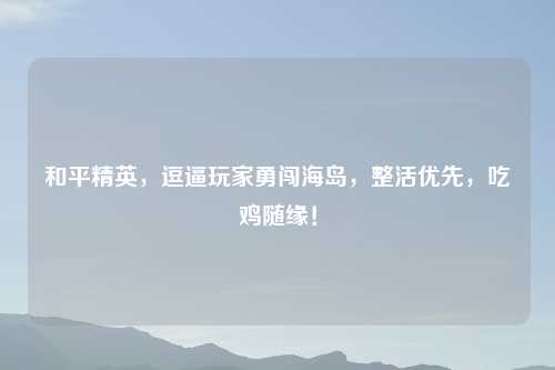 和平精英，逗逼玩家勇闯海岛，整活优先，吃鸡随缘！