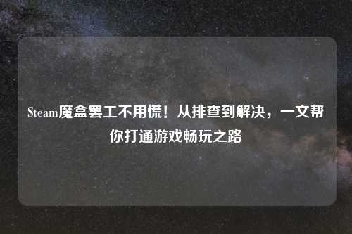 Steam魔盒 *** 不用慌！从排查到解决，一文帮你打通游戏畅玩之路