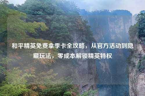 和平精英免费拿季卡全攻略，从官方活动到隐藏玩法，零成本解锁精英特权