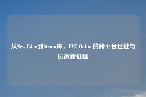 从New Eden到Steam库，EVE Online的跨平台迁徙与玩家新征程
