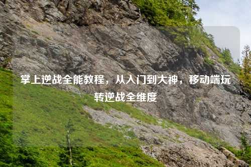 掌上逆战全能教程，从入门到大神，移动端玩转逆战全维度