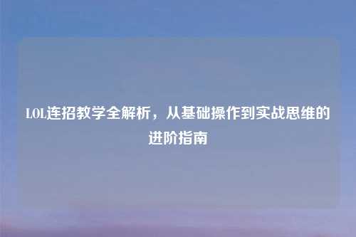 LOL连招教学全解析，从基础操作到实战思维的进阶指南