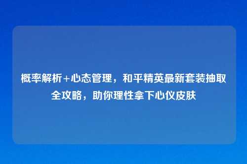 概率解析+心态管理，和平精英最新套装抽取全攻略，助你理性拿下心仪皮肤