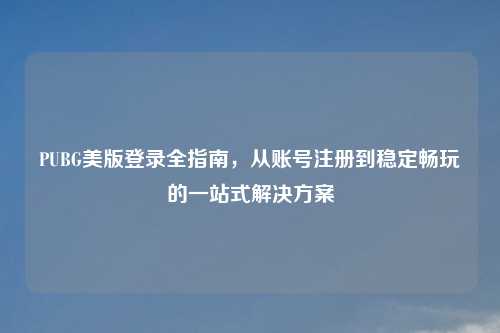 PUBG美版登录全指南，从账号注册到稳定畅玩的一站式解决方案