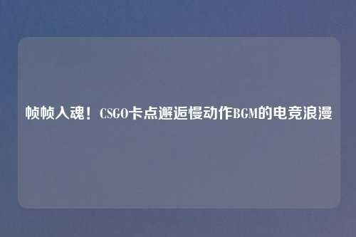 帧帧入魂！CSGO卡点邂逅慢动作BGM的电竞浪漫