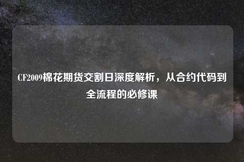 CF2009棉花期货交割日深度解析，从合约代码到全流程的必修课