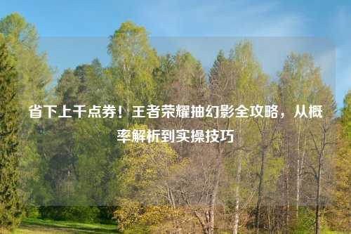 省下上千点券！王者荣耀抽幻影全攻略，从概率解析到实操技巧