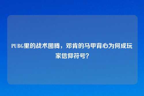 PUBG里的战术图腾,邓肯的马甲背心为何成玩家信仰符号?