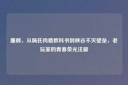 廉颇，从嗨氏肉盾教科书到峡谷不灭壁垒，老玩家的青春荣光注脚