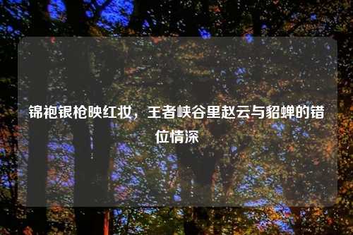 锦袍银枪映红妆，王者峡谷里赵云与貂蝉的错位情深