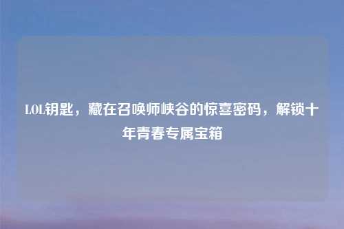 LOL钥匙，藏在召唤师峡谷的惊喜密码，解锁十年青春专属宝箱