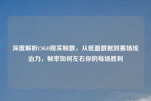 深度解析CSGO现实帧数，从纸面数据到赛场统治力，帧率如何左右你的每场胜利