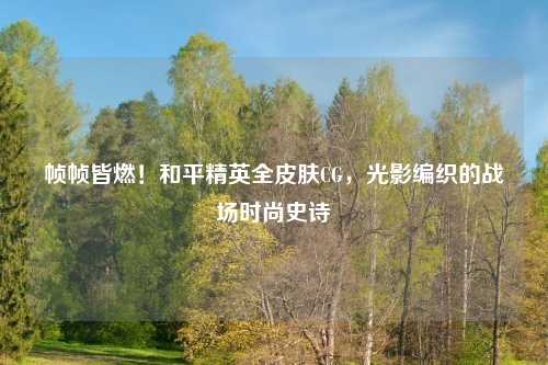 帧帧皆燃！和平精英全皮肤CG，光影编织的战场时尚史诗