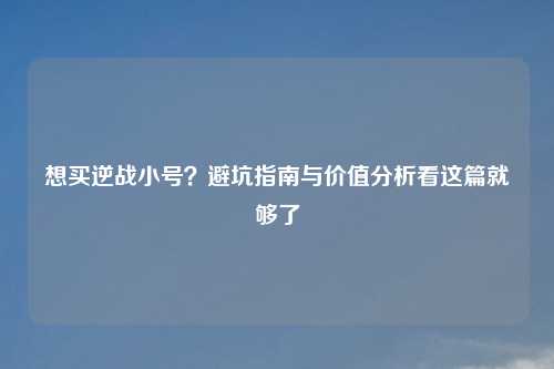 想买逆战小号？避坑指南与价值分析看这篇就够了