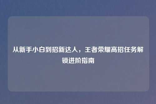从新手小白到招新达人，王者荣耀高招任务解锁进阶指南
