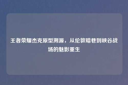 王者荣耀杰克原型溯源，从伦敦暗巷到峡谷战场的魅影重生