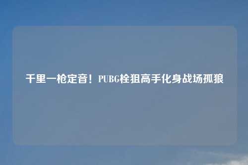 千里一枪定音！PUBG栓狙高手化身战场孤狼