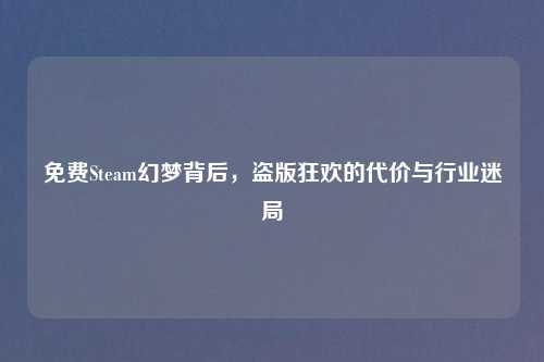 免费Steam幻梦背后，盗版狂欢的代价与行业迷局