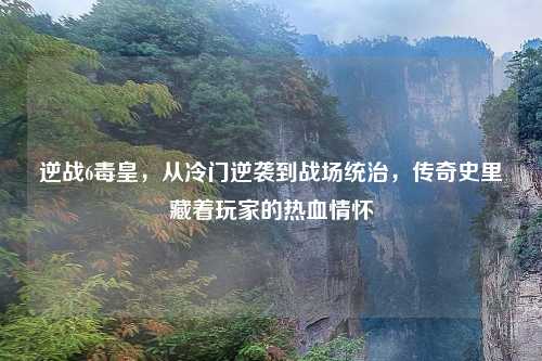 逆战6毒皇，从冷门逆袭到战场统治，传奇史里藏着玩家的热血情怀