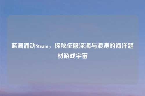 蓝潮涌动Steam，探秘征服深海与浪涛的海洋题材游戏宇宙