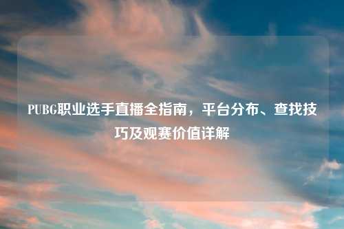 PUBG职业选手直播全指南，平台分布、查找技巧及观赛价值详解