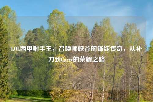 LOL西甲射手王，召唤师峡谷的锋线传奇，从补刀到Carry的荣耀之路