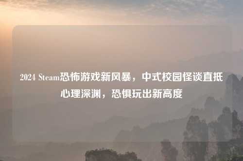2024 Steam恐怖游戏新风暴，中式校园怪谈直抵心理深渊，恐惧玩出新高度