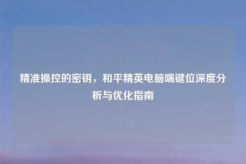 精准操控的密钥，和平精英电脑端键位深度分析与优化指南