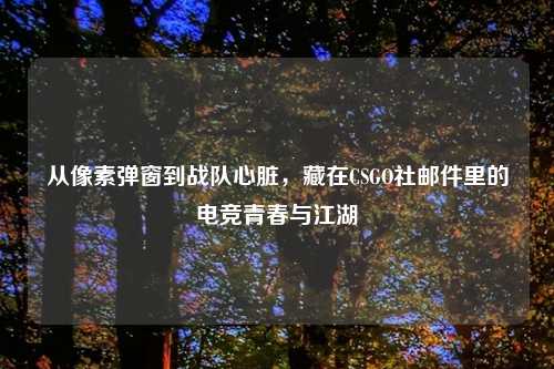 从像素弹窗到战队心脏，藏在CSGO社邮件里的电竞青春与江湖