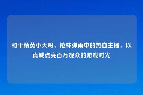 和平精英小天哥，枪林弹雨中的热血主播，以真诚点亮百万观众的游戏时光