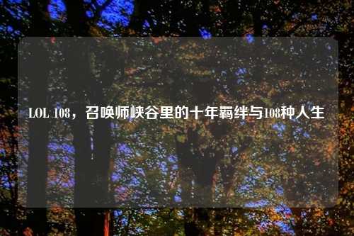 LOL 108，召唤师峡谷里的十年羁绊与108种人生