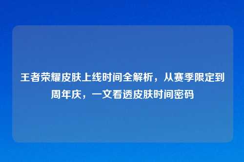 王者荣耀皮肤上线时间全解析，从赛季限定到周年庆，一文看透皮肤时间密码