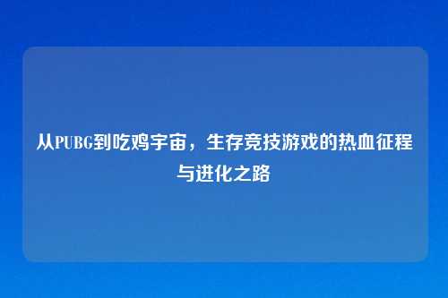 从PUBG到吃鸡宇宙，生存竞技游戏的热血征程与进化之路