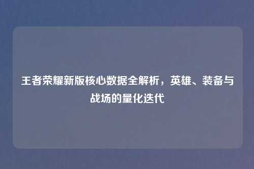 王者荣耀新版核心数据全解析，英雄、装备与战场的量化迭代