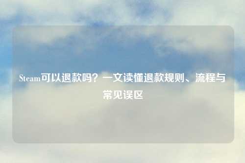 Steam可以退款吗？一文读懂退款规则、流程与常见误区
