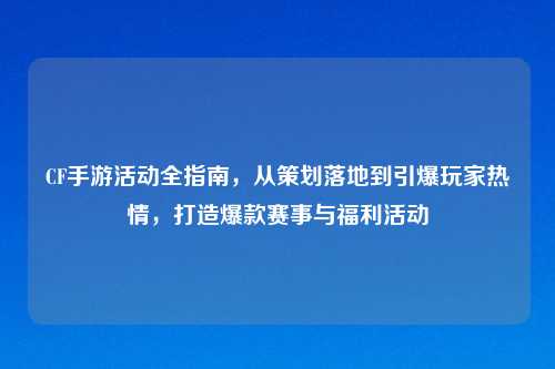 CF手游活动全指南，从策划落地到引爆玩家热情，打造爆款赛事与福利活动