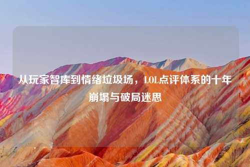 从玩家智库到情绪垃圾场，LOL点评体系的十年崩塌与破局迷思