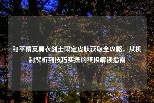 和平精英黑衣剑士限定皮肤获取全攻略，从机制解析到技巧实操的终极解锁指南