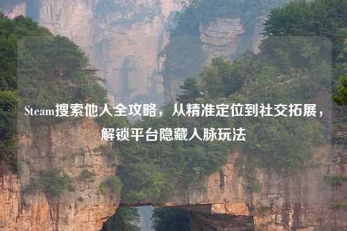 Steam搜索他人全攻略，从精准定位到社交拓展，解锁平台隐 *** 脉玩法