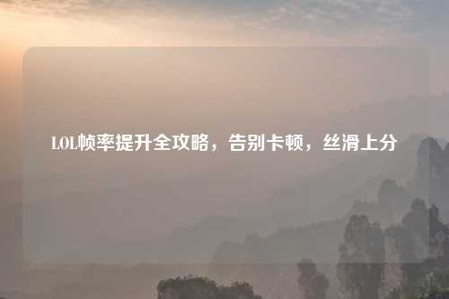 LOL帧率提升全攻略，告别卡顿，丝滑上分