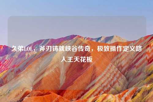 久弟LOL，斧刃铸就峡谷传奇，极致操作定义路人王天花板