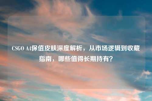 CSGO A4保值皮肤深度解析，从市场逻辑到收藏指南，哪些值得长期持有？
