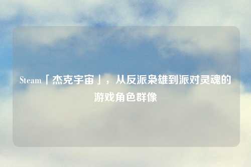 Steam「杰克宇宙」，从反派枭雄到派对灵魂的游戏角色群像